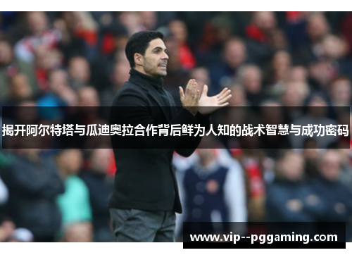 揭开阿尔特塔与瓜迪奥拉合作背后鲜为人知的战术智慧与成功密码