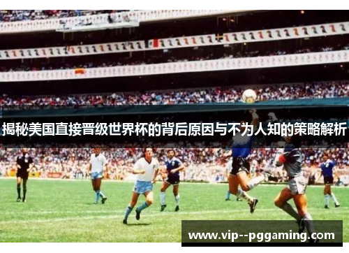 揭秘美国直接晋级世界杯的背后原因与不为人知的策略解析
