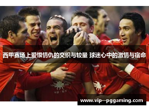 西甲赛场上爱恨情仇的交织与较量 球迷心中的激情与宿命