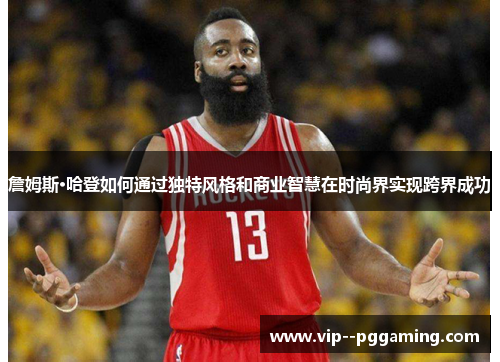 詹姆斯·哈登如何通过独特风格和商业智慧在时尚界实现跨界成功