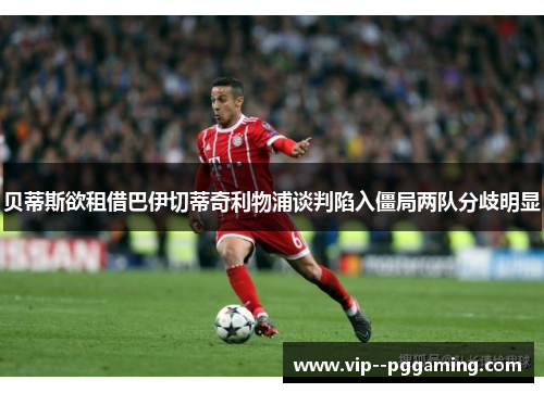 贝蒂斯欲租借巴伊切蒂奇利物浦谈判陷入僵局两队分歧明显