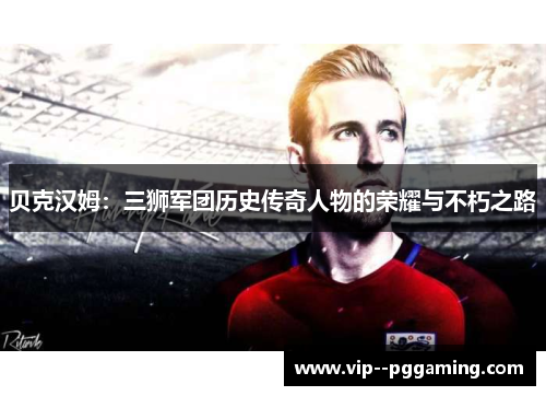 贝克汉姆：三狮军团历史传奇人物的荣耀与不朽之路