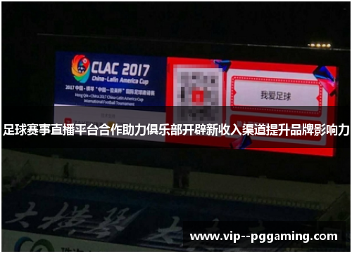 足球赛事直播平台合作助力俱乐部开辟新收入渠道提升品牌影响力