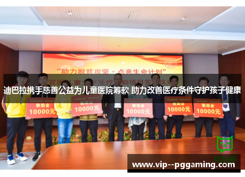 迪巴拉携手慈善公益为儿童医院筹款 助力改善医疗条件守护孩子健康
