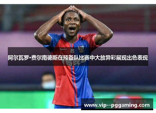 阿尔瓦罗·费尔南德斯在预备队比赛中大放异彩展现出色表现