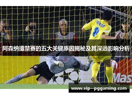 阿森纳遭禁赛的五大关键原因揭秘及其深远影响分析