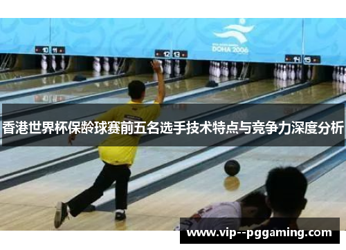 香港世界杯保龄球赛前五名选手技术特点与竞争力深度分析