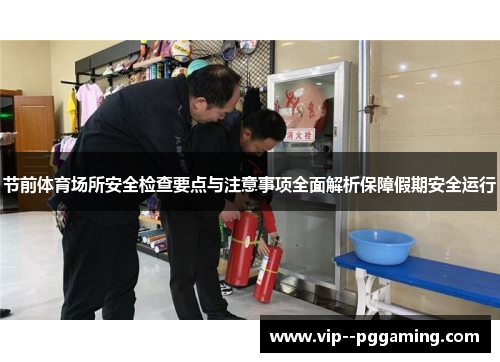 节前体育场所安全检查要点与注意事项全面解析保障假期安全运行