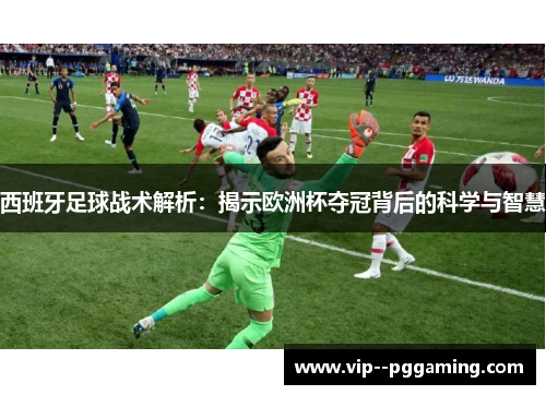 西班牙足球战术解析：揭示欧洲杯夺冠背后的科学与智慧