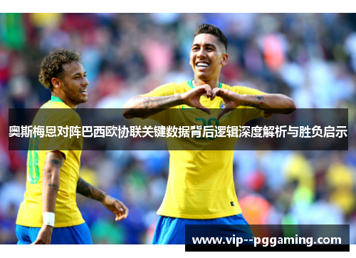 奥斯梅恩对阵巴西欧协联关键数据背后逻辑深度解析与胜负启示