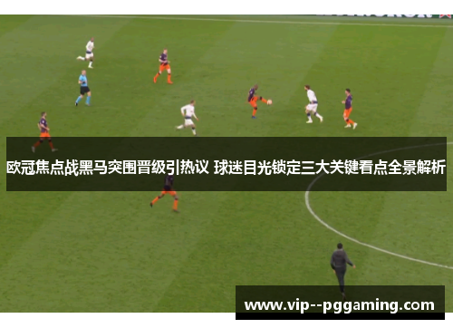 欧冠焦点战黑马突围晋级引热议 球迷目光锁定三大关键看点全景解析