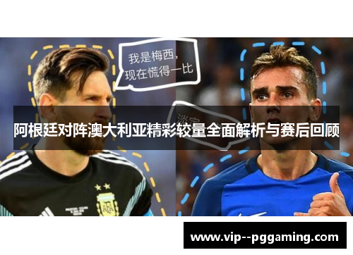 阿根廷对阵澳大利亚精彩较量全面解析与赛后回顾