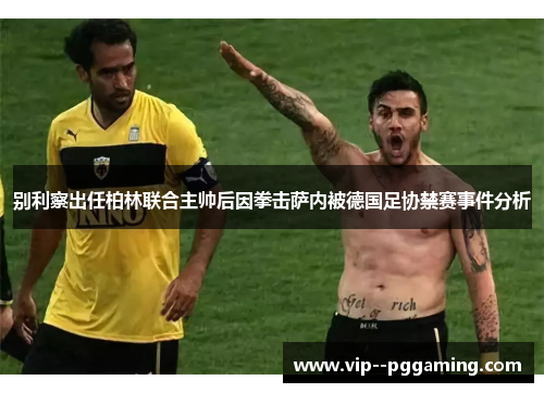 别利察出任柏林联合主帅后因拳击萨内被德国足协禁赛事件分析