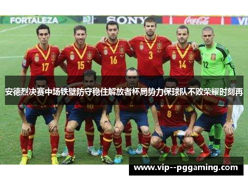 安德烈决赛中场铁壁防守稳住解放者杯局势力保球队不败荣耀时刻再
