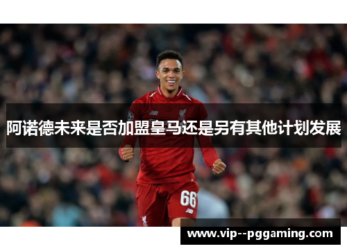 阿诺德未来是否加盟皇马还是另有其他计划发展