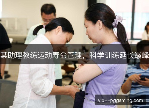 某助理教练运动寿命管理，科学训练延长巅峰